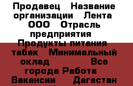 Продавец › Название организации ­ Лента, ООО › Отрасль предприятия ­ Продукты питания, табак › Минимальный оклад ­ 26 000 - Все города Работа » Вакансии   . Дагестан респ.,Кизилюрт г.